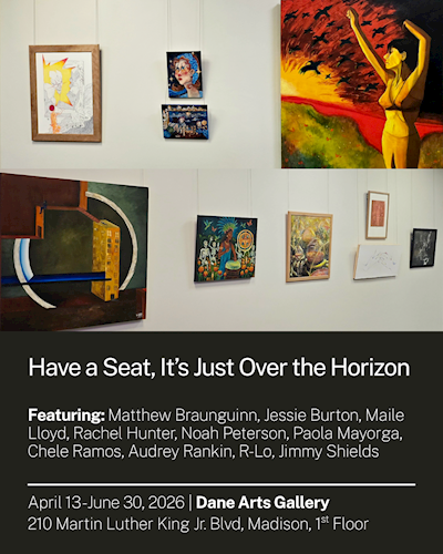 Flyer for the Dane Arts Gallery exhibition “Have a Seat, It’s Just Over the Horizon.” The top half shows a collage of artworks installed on white gallery walls, including colorful abstract, portrait, and figurative paintings. The lower half has white text on a dark background listing featured artists: Matthew Braunguinn, Jessie Burton, Maile Lloyd, Rachel Hunter, Noah Peterson, Paola Mayorga, Chele Ramos, Audrey Rankin, R-Lo, and Jimmy Shields. Exhibition dates are April 13–June 30, 2026 at Dane Arts Gallery, 210 Martin Luther King Jr. Blvd., Madison, 1st Floor.